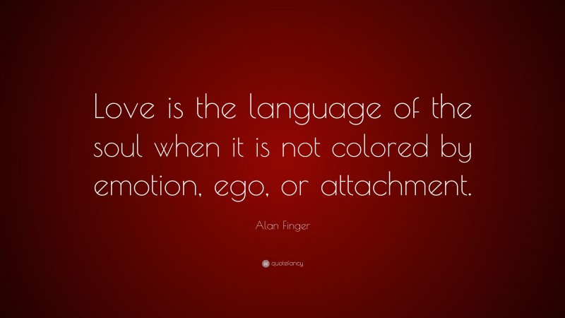 Alan Finger Quote: “Love is the language of the soul when it is not colored by emotion, ego, or attachment.”