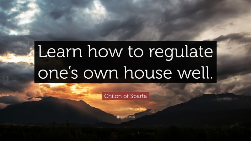 Chilon of Sparta Quote: “Learn how to regulate one’s own house well.”