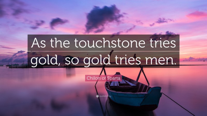 Chilon of Sparta Quote: “As the touchstone tries gold, so gold tries men.”