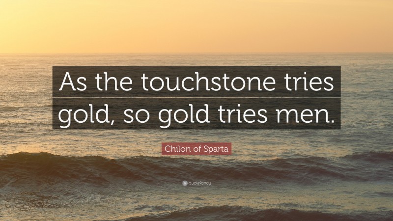 Chilon of Sparta Quote: “As the touchstone tries gold, so gold tries men.”