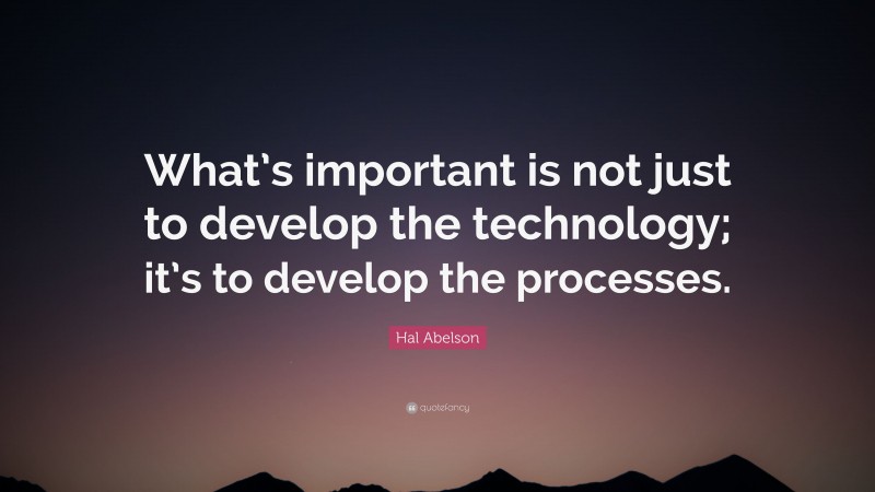 Hal Abelson Quote: “What’s important is not just to develop the technology; it’s to develop the processes.”