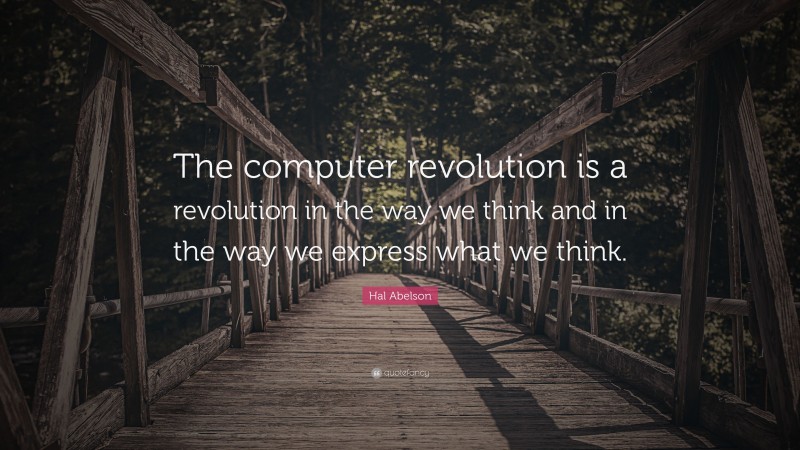 Hal Abelson Quote: “The computer revolution is a revolution in the way we think and in the way we express what we think.”