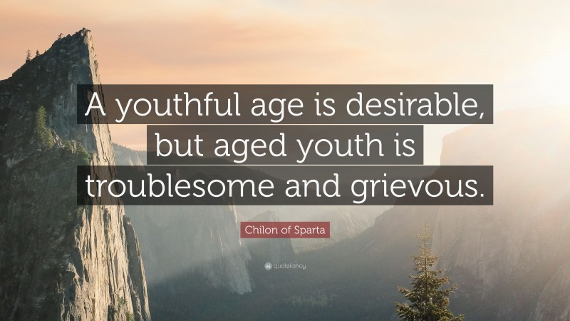 Chilon of Sparta Quote: “A youthful age is desirable, but aged youth is troublesome and grievous.”
