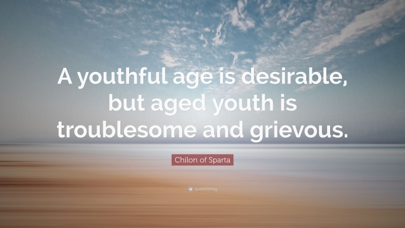 Chilon of Sparta Quote: “A youthful age is desirable, but aged youth is troublesome and grievous.”