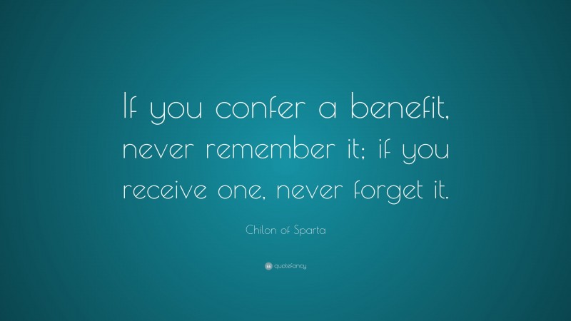 Chilon of Sparta Quote: “If you confer a benefit, never remember it; if you receive one, never forget it.”