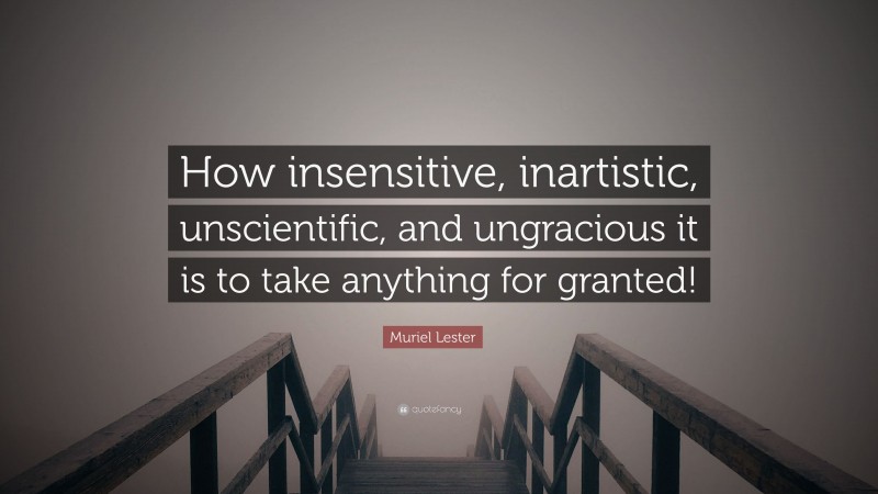 Muriel Lester Quote: “How insensitive, inartistic, unscientific, and ungracious it is to take anything for granted!”