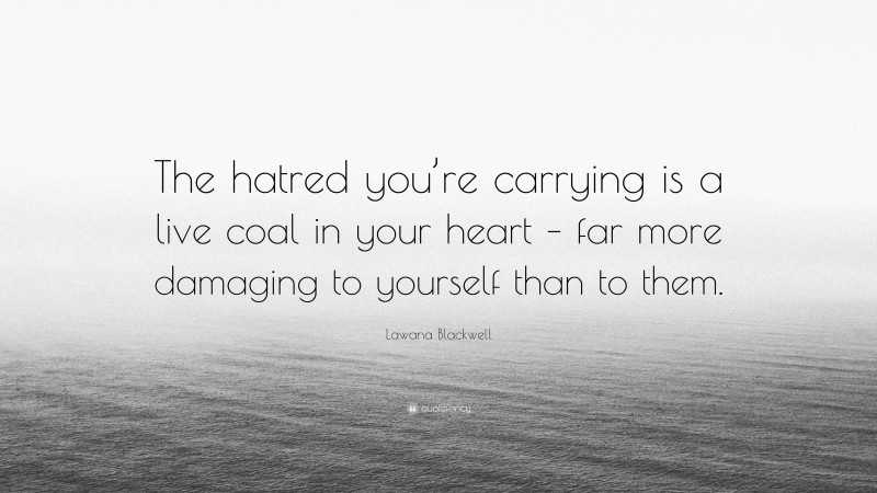 Lawana Blackwell Quote: “The hatred you’re carrying is a live coal in your heart – far more damaging to yourself than to them.”