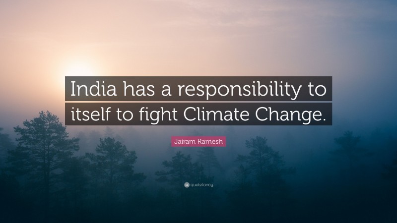 Jairam Ramesh Quote: “India has a responsibility to itself to fight Climate Change.”