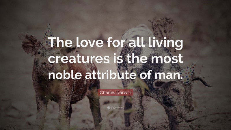 Charles Darwin Quote: “The love for all living creatures is the most noble attribute of man.”