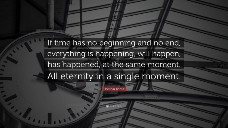 Shekhar Kapur Quote: “If time has no beginning and no end, everything is happening, will happen, has happened, at the same moment. All eternity in a single moment.”