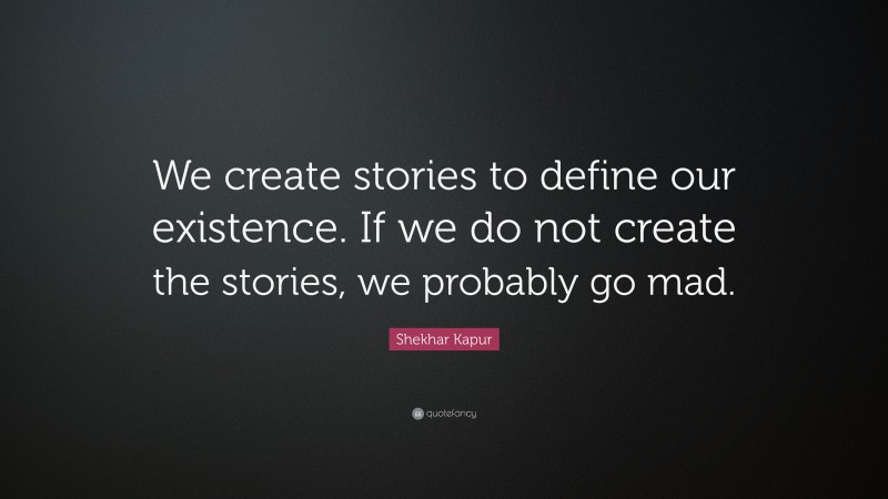 Shekhar Kapur Quote: “We create stories to define our existence. If we do not create the stories, we probably go mad.”