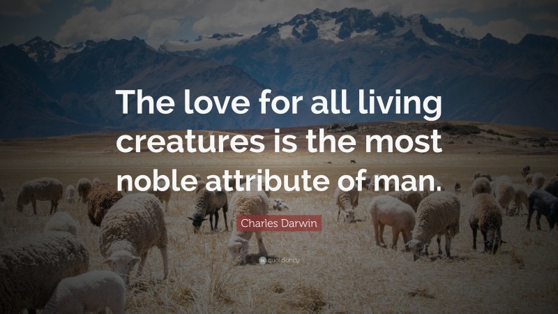 Charles Darwin Quote: “The love for all living creatures is the most noble attribute of man.”