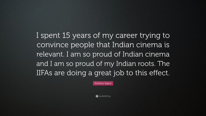 Shekhar Kapur Quote: “I spent 15 years of my career trying to convince people that Indian cinema is relevant. I am so proud of Indian cinema and I am so proud of my Indian roots. The IIFAs are doing a great job to this effect.”