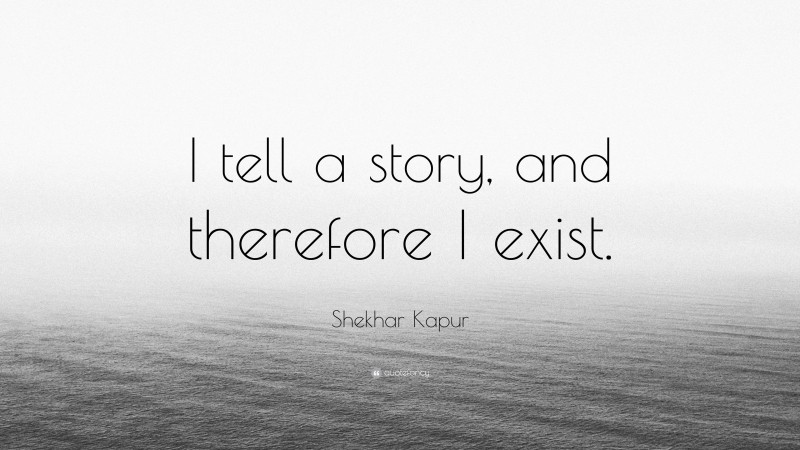 Shekhar Kapur Quote: “I tell a story, and therefore I exist.”