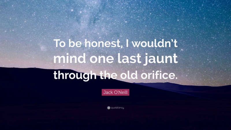 Jack O'Neill Quote: “To be honest, I wouldn’t mind one last jaunt through the old orifice.”