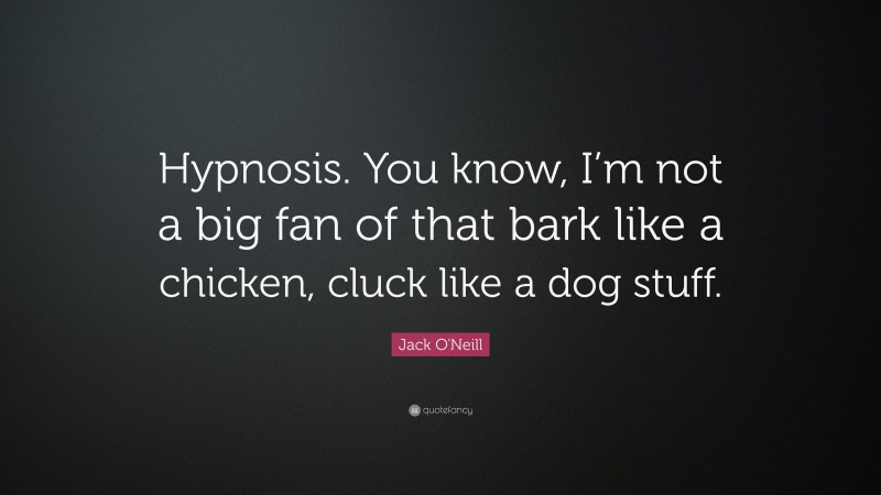 Jack O'Neill Quote: “Hypnosis. You know, I’m not a big fan of that bark like a chicken, cluck like a dog stuff.”