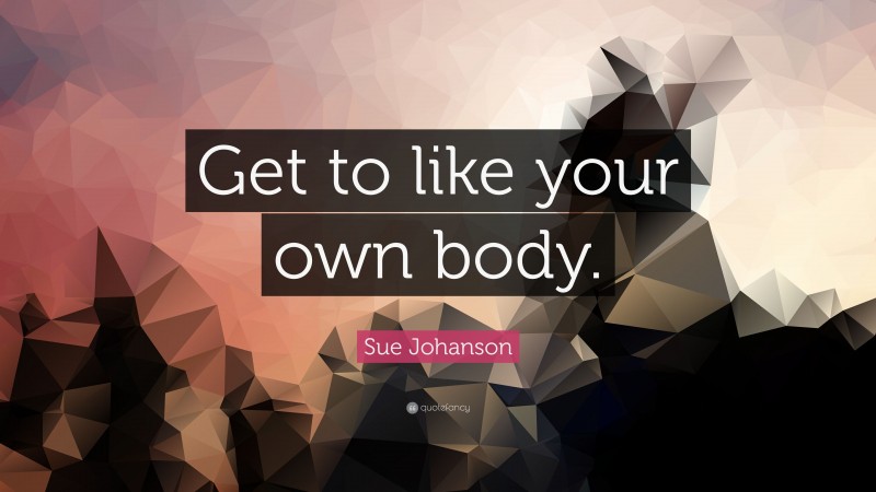 Sue Johanson Quote: “Get to like your own body.”
