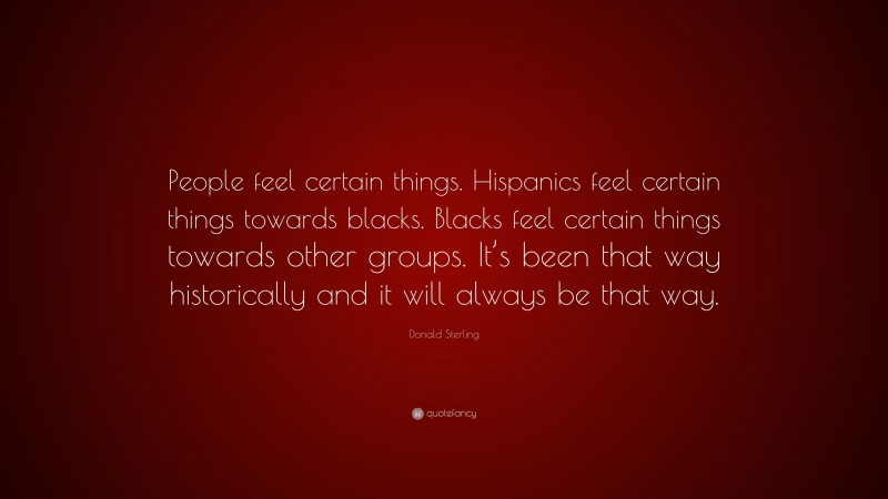 Donald Sterling Quote: “People feel certain things. Hispanics feel certain things towards blacks. Blacks feel certain things towards other groups. It’s been that way historically and it will always be that way.”