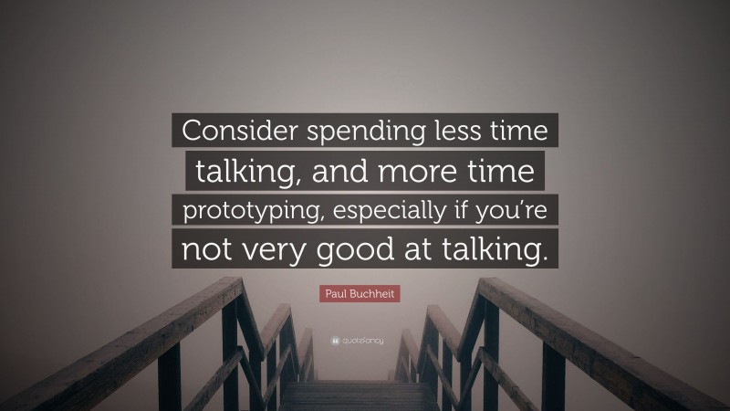 Paul Buchheit Quote: “Consider spending less time talking, and more time prototyping, especially if you’re not very good at talking.”