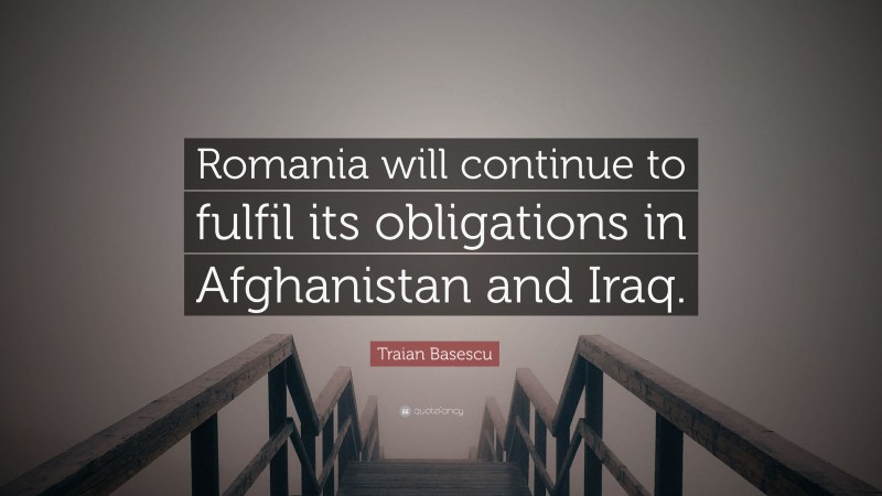 Traian Basescu Quote: “Romania will continue to fulfil its obligations in Afghanistan and Iraq.”