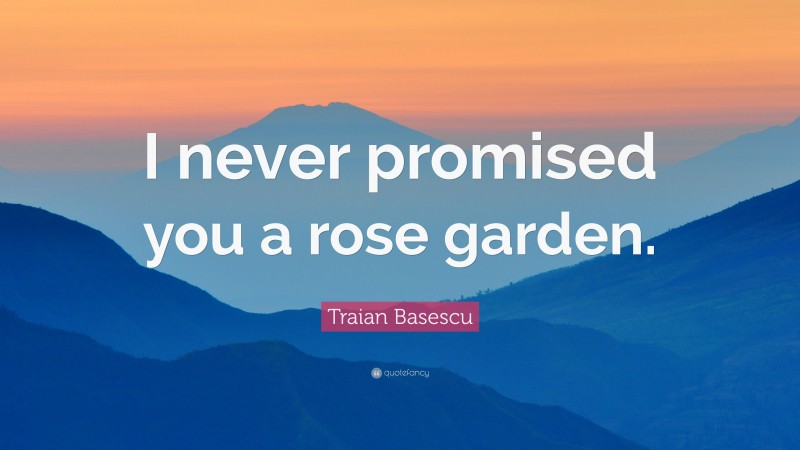 Traian Basescu Quote: “I never promised you a rose garden.”