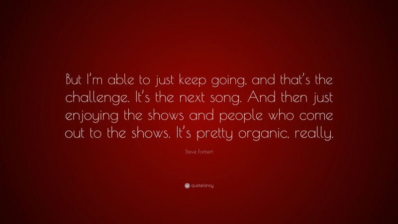 Steve Forbert Quote: “But I’m able to just keep going, and that’s the challenge. It’s the next song. And then just enjoying the shows and people who come out to the shows. It’s pretty organic, really.”