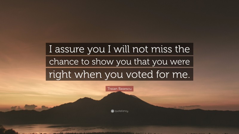 Traian Basescu Quote: “I assure you I will not miss the chance to show you that you were right when you voted for me.”