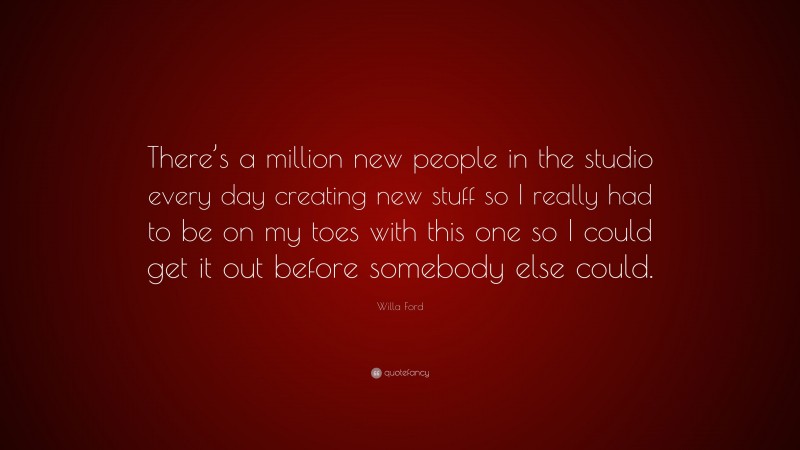 Willa Ford Quote: “There’s a million new people in the studio every day creating new stuff so I really had to be on my toes with this one so I could get it out before somebody else could.”