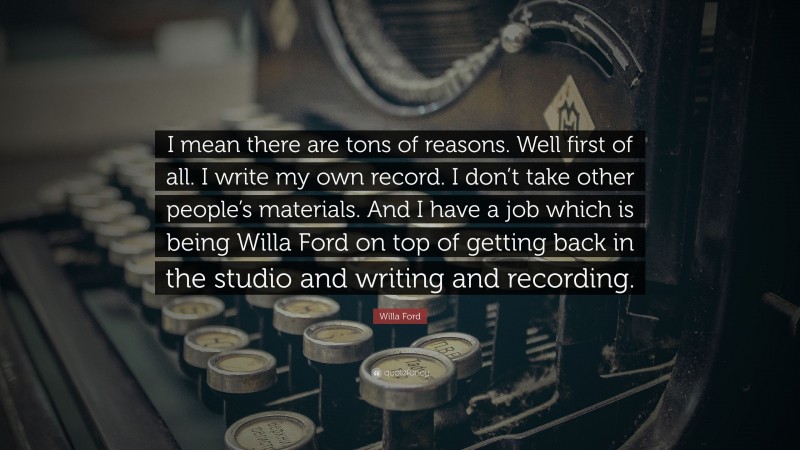Willa Ford Quote: “I mean there are tons of reasons. Well first of all. I write my own record. I don’t take other people’s materials. And I have a job which is being Willa Ford on top of getting back in the studio and writing and recording.”