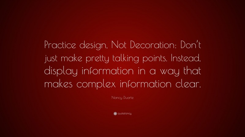 Nancy Duarte Quote: “Practice design, Not Decoration: Don’t just make pretty talking points. Instead, display information in a way that makes complex information clear.”
