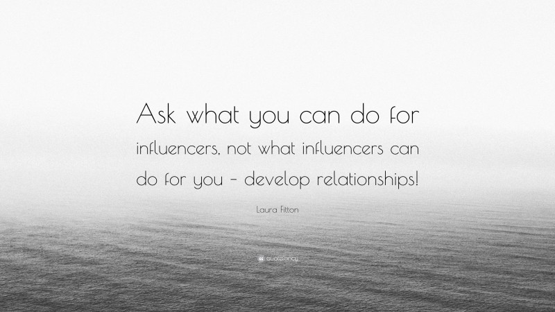 Laura Fitton Quote: “Ask what you can do for influencers, not what influencers can do for you – develop relationships!”