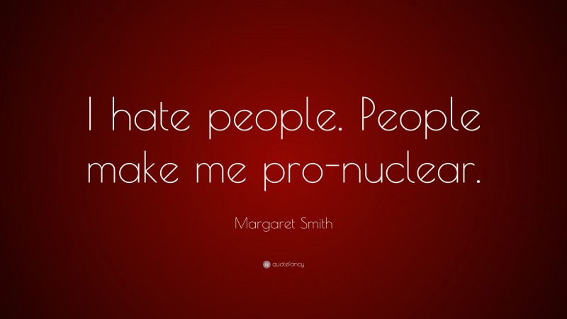Margaret Smith Quote: “I hate people. People make me pro-nuclear.”
