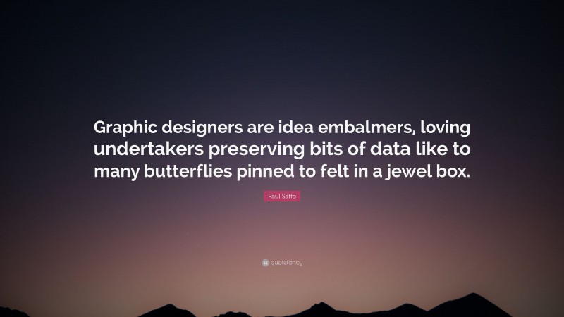 Paul Saffo Quote: “Graphic designers are idea embalmers, loving undertakers preserving bits of data like to many butterflies pinned to felt in a jewel box.”