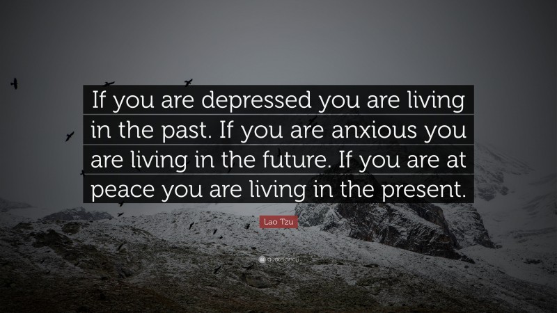 Lao Tzu Quote: “If you are depressed you are living in the past.  If you are anxious you are living in the future.  If you are at peace you are living in the present.”