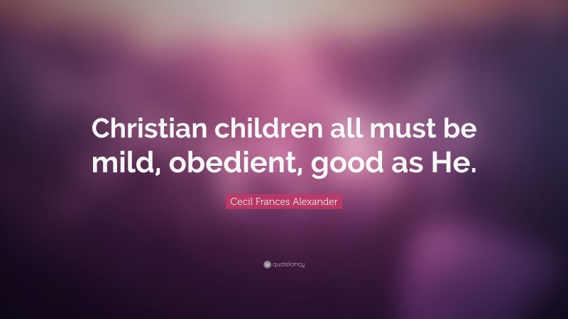 Cecil Frances Alexander Quote: “Christian children all must be mild, obedient, good as He.”