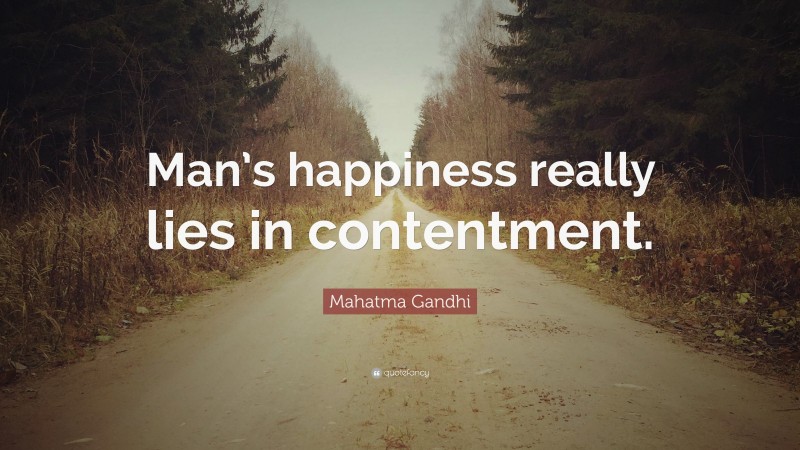 Mahatma Gandhi Quote: “Man’s happiness really lies in contentment.”