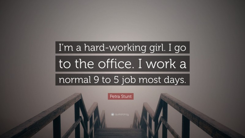 Petra Stunt Quote: “I’m a hard-working girl. I go to the office. I work a normal 9 to 5 job most days.”