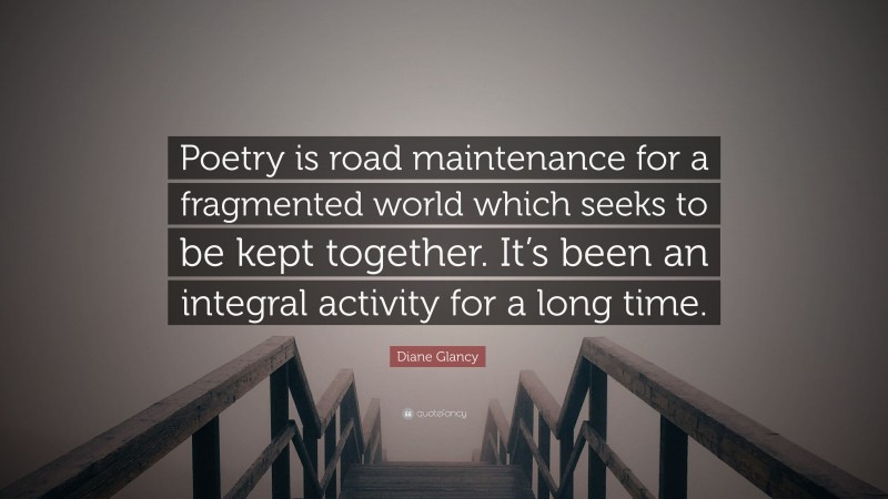 Diane Glancy Quote: “Poetry is road maintenance for a fragmented world which seeks to be kept together. It’s been an integral activity for a long time.”