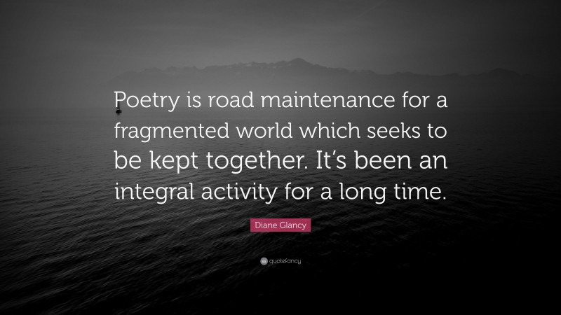 Diane Glancy Quote: “Poetry is road maintenance for a fragmented world which seeks to be kept together. It’s been an integral activity for a long time.”