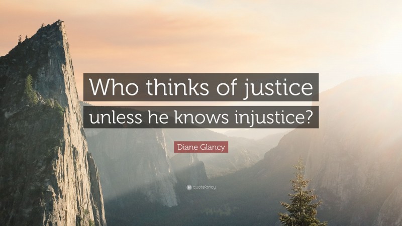 Diane Glancy Quote: “Who thinks of justice unless he knows injustice?”