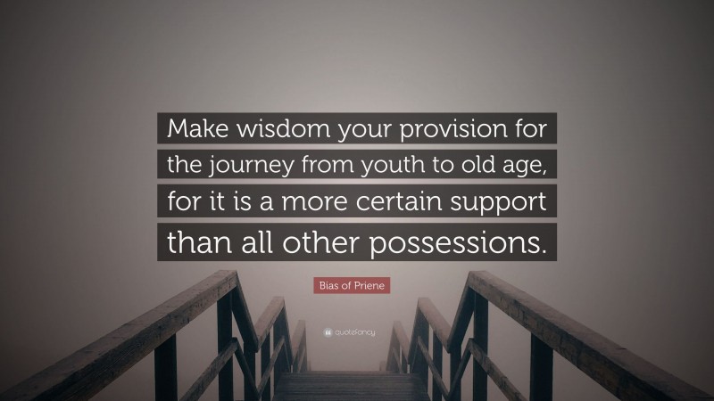 Bias of Priene Quote: “Make wisdom your provision for the journey from youth to old age, for it is a more certain support than all other possessions.”