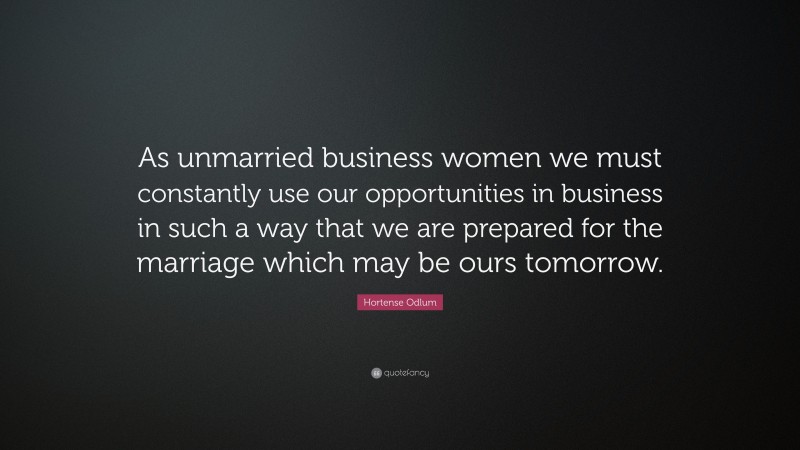 Hortense Odlum Quote: “As unmarried business women we must constantly use our opportunities in business in such a way that we are prepared for the marriage which may be ours tomorrow.”