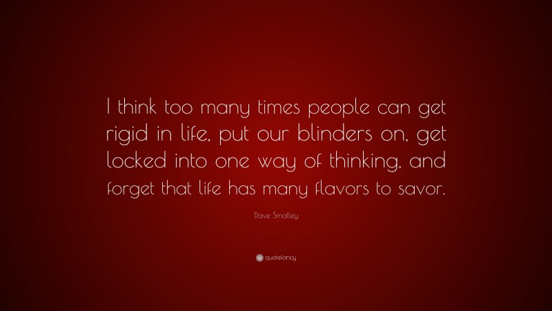 Dave Smalley Quote: “I think too many times people can get rigid in life, put our blinders on, get locked into one way of thinking, and forget that life has many flavors to savor.”