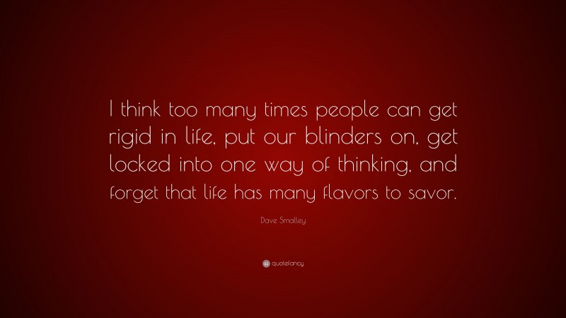 Dave Smalley Quote: “I think too many times people can get rigid in life, put our blinders on, get locked into one way of thinking, and forget that life has many flavors to savor.”