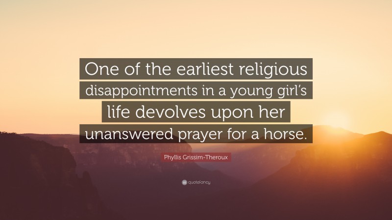 Phyllis Grissim-Theroux Quote: “One of the earliest religious disappointments in a young girl’s life devolves upon her unanswered prayer for a horse.”