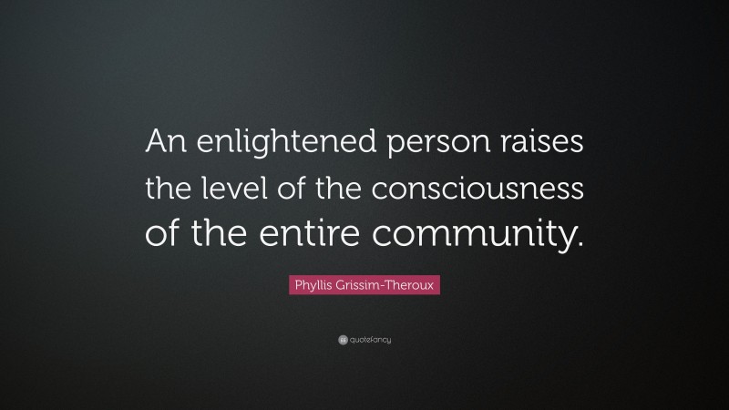 Phyllis Grissim-Theroux Quote: “An enlightened person raises the level of the consciousness of the entire community.”
