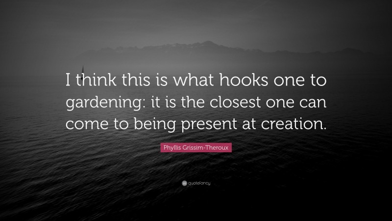 Phyllis Grissim-Theroux Quote: “I think this is what hooks one to gardening: it is the closest one can come to being present at creation.”