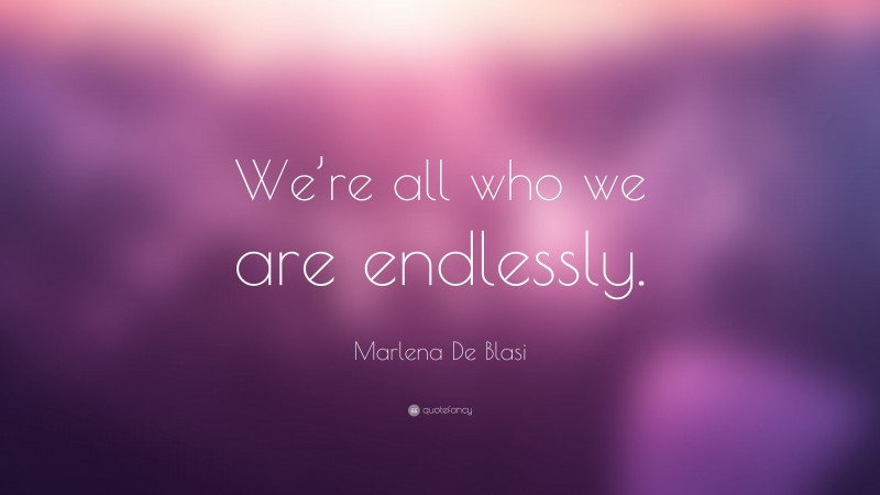 Marlena De Blasi Quote: “We’re all who we are endlessly.”