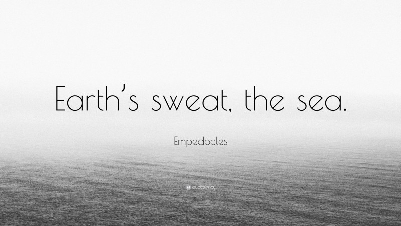 Empedocles Quote: “Earth’s sweat, the sea.”