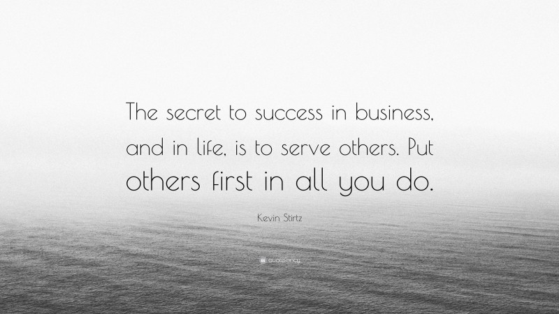 Kevin Stirtz Quote: “The secret to success in business, and in life, is to serve others. Put others first in all you do.”